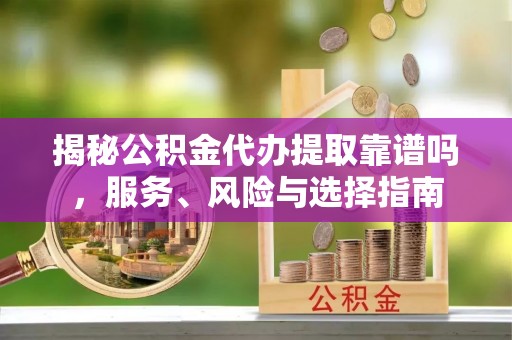 潮阳揭秘公积金代办提取靠谱吗，服务、风险与选择指南