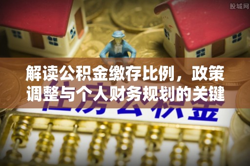 潮阳解读公积金缴存比例，政策调整与个人财务规划的关键点