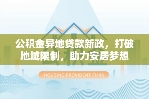 潮阳公积金异地贷款新政，打破地域限制，助力安居梦想