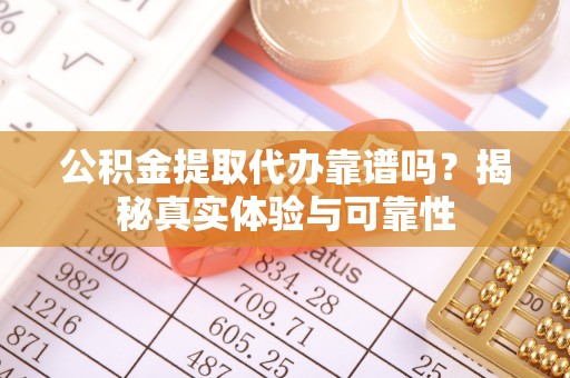 潮阳公积金提取代办靠谱吗？揭秘真实体验与可靠性