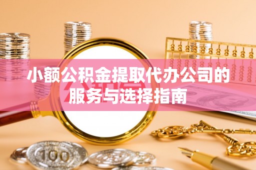 潮阳小额公积金提取代办公司的服务与选择指南