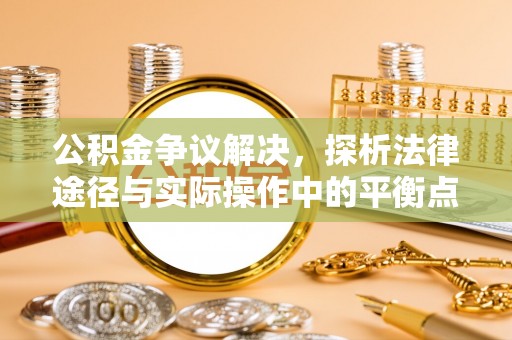潮阳公积金争议解决，探析法律途径与实际操作中的平衡点