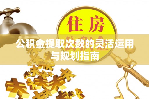 潮阳公积金提取次数的灵活运用与规划指南