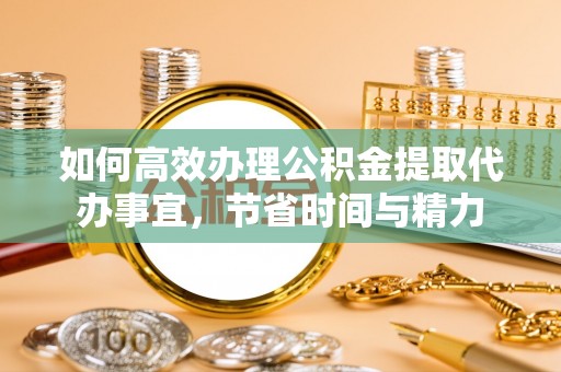 潮阳如何高效办理公积金提取代办事宜，节省时间与精力