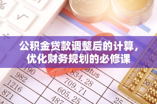 潮阳公积金贷款调整后的计算，优化财务规划的必修课