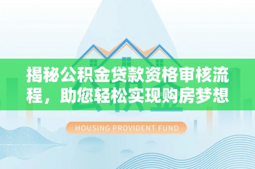 潮阳揭秘公积金贷款资格审核流程，助您轻松实现购房梦想