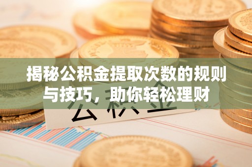 潮阳揭秘公积金提取次数的规则与技巧，助你轻松理财