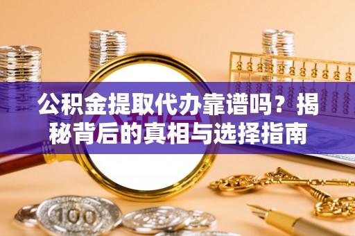 潮阳公积金提取代办靠谱吗？揭秘背后的真相与选择指南