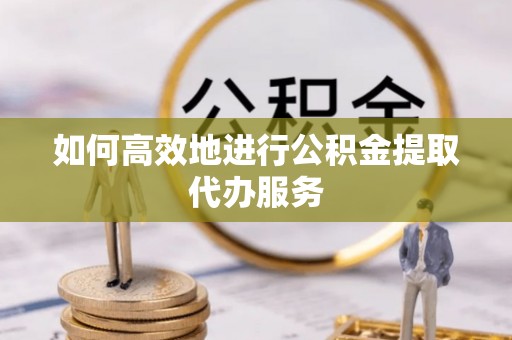 潮阳如何高效地进行公积金提取代办服务