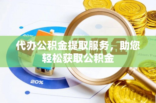 潮阳代办公积金提取服务，助您轻松获取公积金