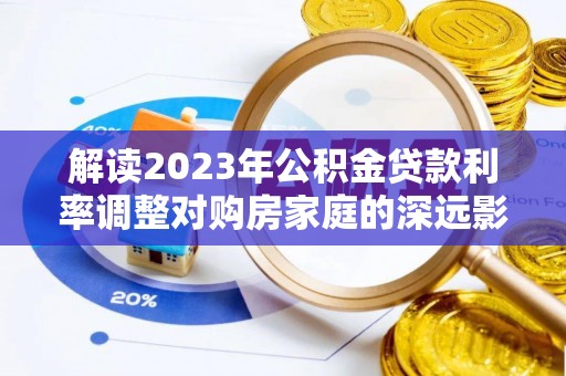 潮阳解读2023年公积金贷款利率调整对购房家庭的深远影响