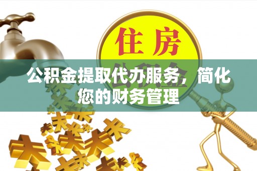 潮阳公积金提取代办服务，简化您的财务管理