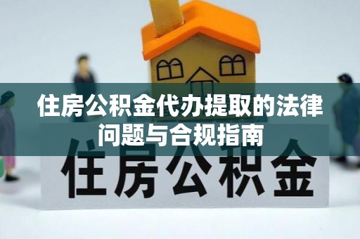 潮阳住房公积金代办提取的法律问题与合规指南