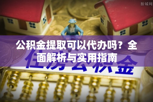 潮阳公积金提取可以代办吗？全面解析与实用指南