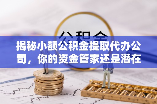 潮阳揭秘小额公积金提取代办公司，你的资金管家还是潜在陷阱？