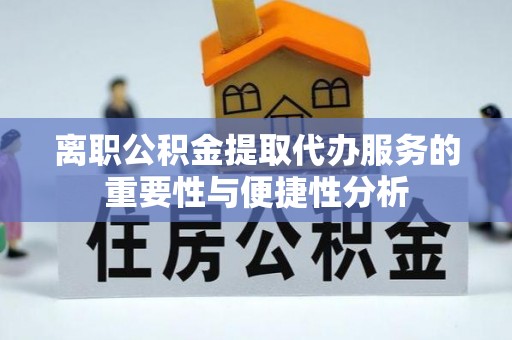 潮阳离职公积金提取代办服务的重要性与便捷性分析
