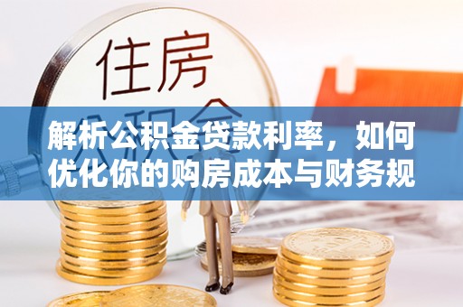 潮阳解析公积金贷款利率，如何优化你的购房成本与财务规划