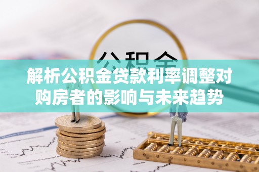 潮阳解析公积金贷款利率调整对购房者的影响与未来趋势