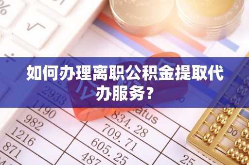 潮阳如何办理离职公积金提取代办服务？