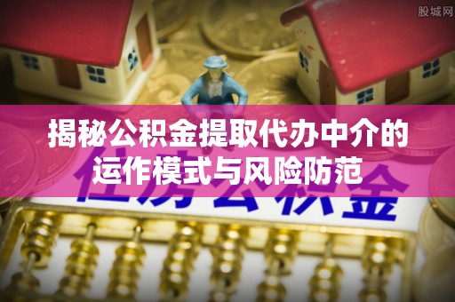 潮阳揭秘公积金提取代办中介的运作模式与风险防范