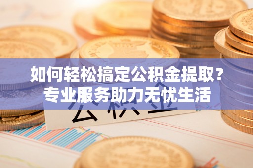 潮阳如何轻松搞定公积金提取？专业服务助力无忧生活