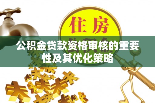 潮阳公积金贷款资格审核的重要性及其优化策略