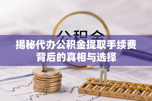 潮阳揭秘代办公积金提取手续费背后的真相与选择