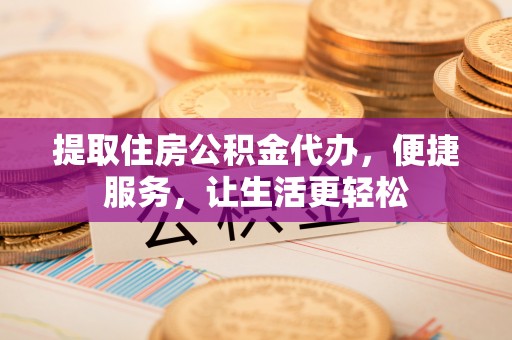 潮阳提取住房公积金代办，便捷服务，让生活更轻松