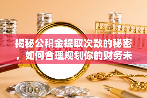 潮阳揭秘公积金提取次数的秘密，如何合理规划你的财务未来？