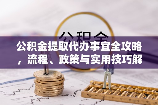 潮阳公积金提取代办事宜全攻略，流程、政策与实用技巧解析