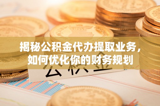 潮阳揭秘公积金代办提取业务，如何优化你的财务规划