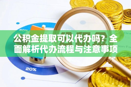 潮阳公积金提取可以代办吗？全面解析代办流程与注意事项