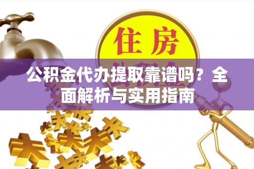 潮阳公积金代办提取靠谱吗？全面解析与实用指南