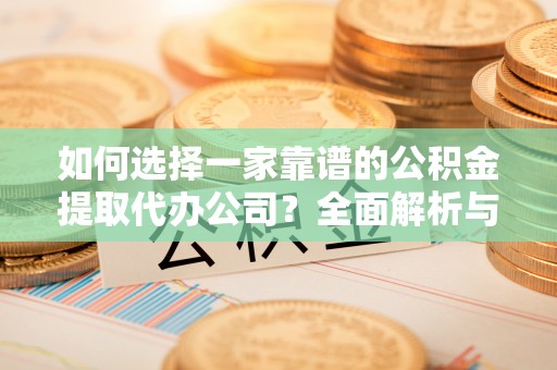 潮阳如何选择一家靠谱的公积金提取代办公司？全面解析与实用指南