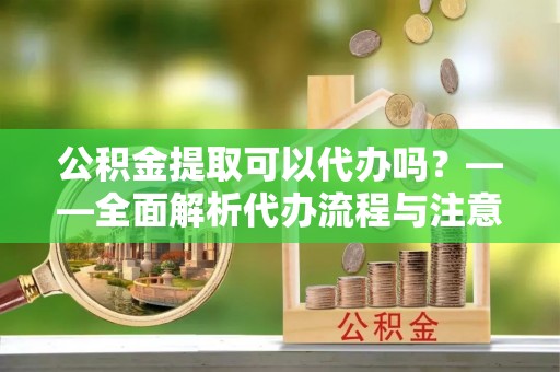 潮阳公积金提取可以代办吗？——全面解析代办流程与注意事项