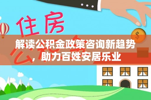 潮阳解读公积金政策咨询新趋势，助力百姓安居乐业