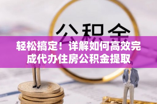 潮阳轻松搞定！详解如何高效完成代办住房公积金提取