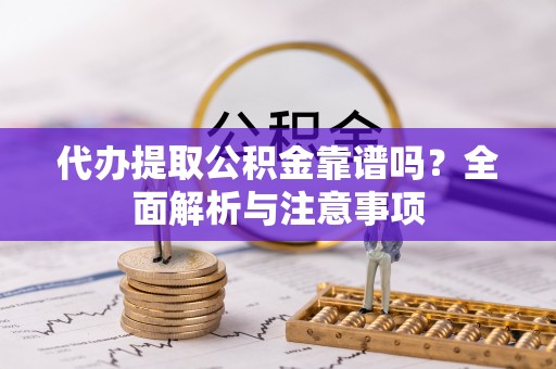 潮阳代办提取公积金靠谱吗？全面解析与注意事项