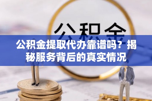 潮阳公积金提取代办靠谱吗？揭秘服务背后的真实情况
