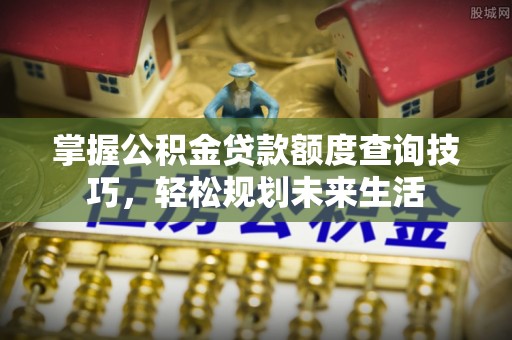 潮阳掌握公积金贷款额度查询技巧，轻松规划未来生活