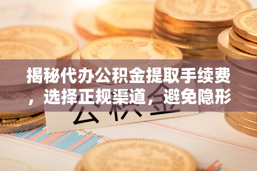 潮阳揭秘代办公积金提取手续费，选择正规渠道，避免隐形陷阱