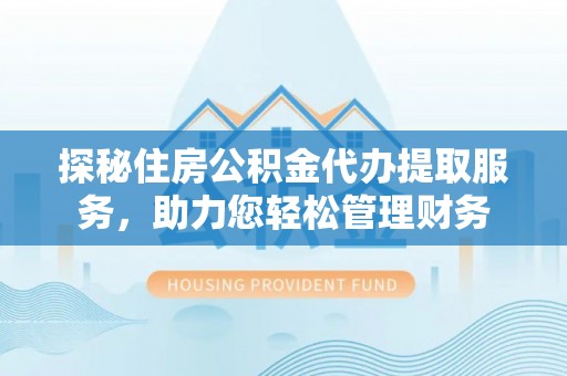 潮阳探秘住房公积金代办提取服务，助力您轻松管理财务