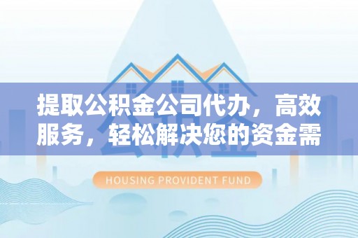 潮阳提取公积金公司代办，高效服务，轻松解决您的资金需求