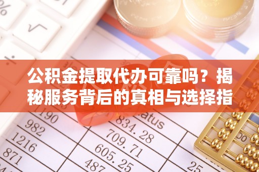 潮阳公积金提取代办可靠吗？揭秘服务背后的真相与选择指南