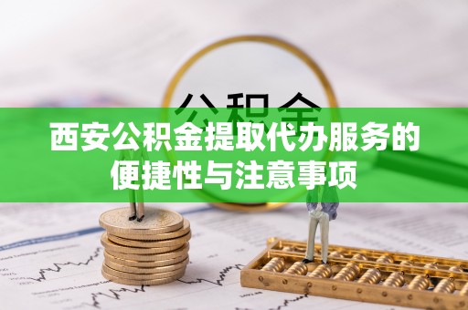 潮阳西安公积金提取代办服务的便捷性与注意事项