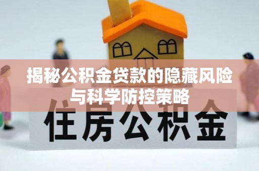 潮阳揭秘公积金贷款的隐藏风险与科学防控策略