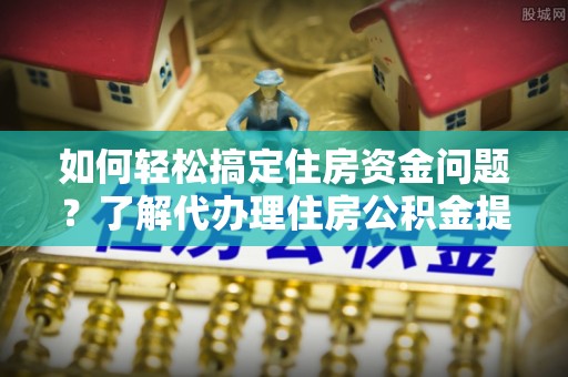 潮阳如何轻松搞定住房资金问题？了解代办理住房公积金提取的全流程