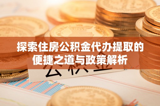 潮阳探索住房公积金代办提取的便捷之道与政策解析
